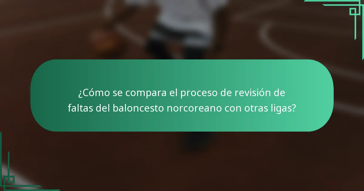 ¿Cómo se compara el proceso de revisión de faltas del baloncesto norcoreano con otras ligas?