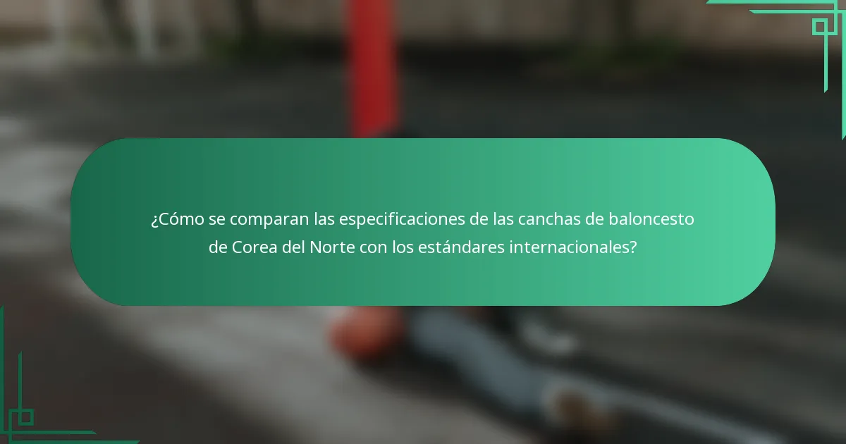 ¿Cómo se comparan las especificaciones de las canchas de baloncesto de Corea del Norte con los estándares internacionales?