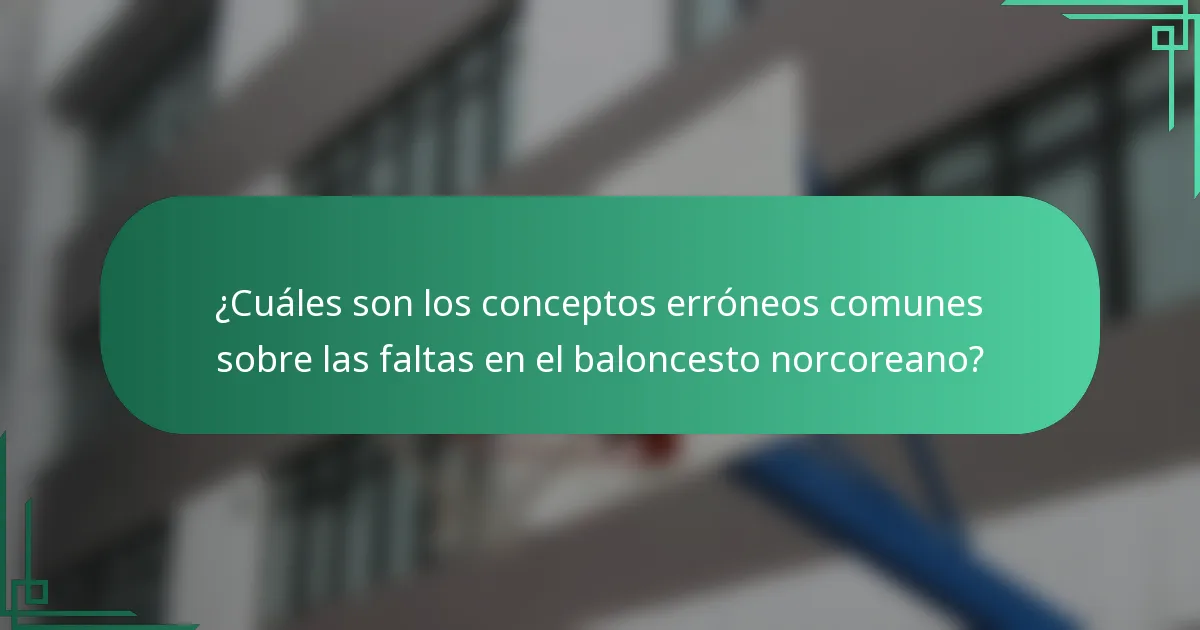¿Cuáles son los conceptos erróneos comunes sobre las faltas en el baloncesto norcoreano?